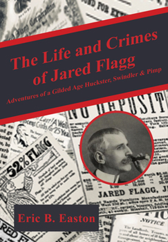 The life and crimes of Jared Flagg: Adventures of a gilded age huckster, swindler & pimp