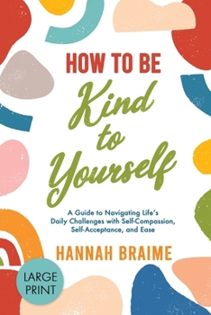 Paperback How to Be Kind to Yourself [LARGE PRINT EDITION]: A Guide to Navigating Life's Daily Challenges with Self-Compassion, Self-Acceptance, and Ease [Large Print] Book