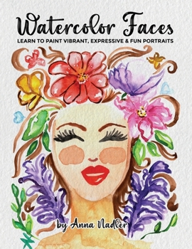 Watercolor Faces - Learn to Paint Vibrant, Expressive & Fun Portraits: A Step-by-Step Guide for Beginners and More Experienced Artists (Drawing and Design Inspiration and Instruction)