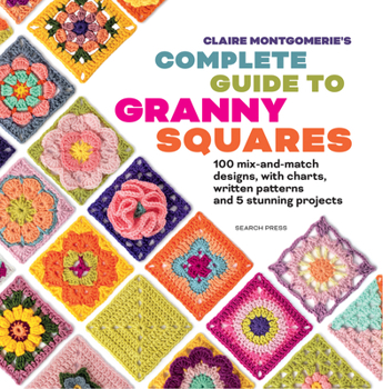 Claire Montgomerie's Complete Guide to Granny Squares: 100 mix-and-match designs, with charts, written patterns and 8 stunning projects