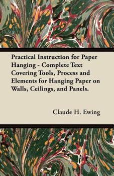 Paperback Practical Instruction for Paper Hanging - Complete Text Covering Tools, Process and Elements for Hanging Paper on Walls, Ceilings, and Panels. Book