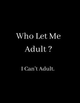 Who Let Me Adult? I Can't Adult: Blank Lined Notebook Journal for Work, School, Office - Funny Novelty Gag Gift for Adults, Coworker