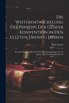 Die Weiterentwickelung Des Prinzips Der Genfer Konvention in Den Letzten Dreissig Jahren: Festrede Gehalten Bei Der Feier Des Krönungstags Am 18. Janu