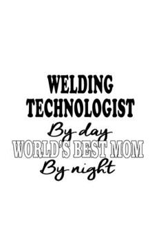 Welding Technologist By Day World's Best Mom By Night: New Welding Technologist Notebook, Welding Techno Worker Journal Gift, Diary, Doodle Gift or Notebook | 6 x 9 Compact Size, 109 Blank Lined Pages