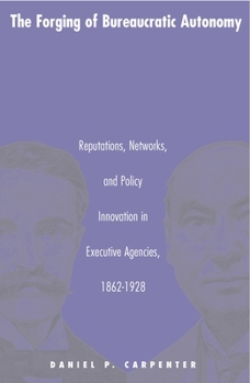 Paperback The Forging of Bureaucratic Autonomy: Reputations, Networks, and Policy Innovation in Executive Agencies, 1862-1928 Book