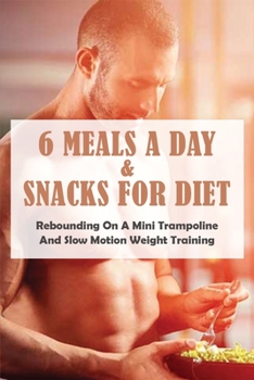 Paperback 6 Meals A Day & Snacks For Diet: Rebounding On A Mini Trampoline & Slow Motion Weight Training: Weight Training Exercises Book