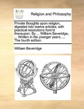 Paperback Private Thoughts Upon Religion, Digested Into Twelve Articles; With Practical Resolutions Form'd Thereupon. by ... William Beveridge, ... Written in H Book