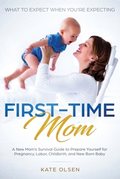 Paperback First-Time Mom: What to Expect When You're Expecting: A New Mom's Survival Guide to Prepare Yourself for Pregnancy, Labor, Childbirth, and New Born Ba Book