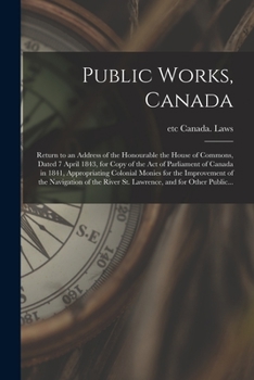 Public Works, Canada [microform]: Return to an Address of the Honourable the House of Commons, Dated 7 April 1843, for Copy of the Act of Parliament ... Improvement of the Navigation of the River...