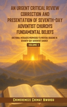 An Urgent Critical Review Correction and Presentation of Seventh-Day Adventist Church's Fundamental Beliefs Doctrinal Messages Prophesied to Provoke Shaking in Seventh-Day Adventist Church Volume 1