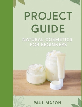 Project Guide: Natural Cosmetics for Beginners: Formulate DIY Lip Balms, Body Butters, and Tinted Creams at Home