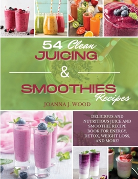 54 Clean Juicing & Smoothies Recipes: Delicious and Nutritious Juice and Smoothie Recipe Book for Energy, Detox, Weight Loss, and More!