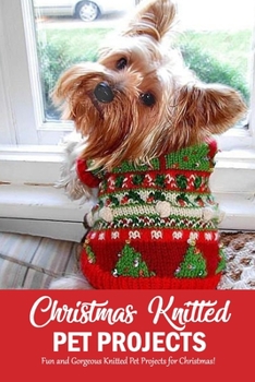 Paperback Christmas Knitted Pet Projects: Fun and Gorgeous Knitted Pet Projects for Christmas!: Dog Knit Pattern Christmas Sweater, Jackets, Clothes and Scarf B Book