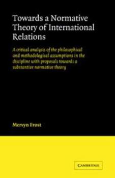 Hardcover Towards a Normative Theory of International Relations: A Critical Analysis of the Philosophical and Methodological Assumptions in the Discipline with Proposals Towards a Substantive Normative Theory Book