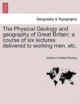 Paperback The Physical Geology and Geography of Great Britain; A Course of Six Lectures Delivered to Working Men, Etc. Book