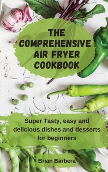 The Comprehensive Air Fryer Cookbook: Super Tasty, easy and delicious dishes and desserts for beginners