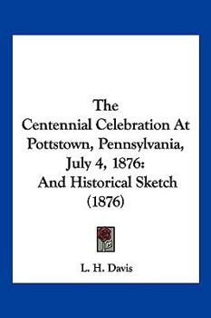 The Centennial Celebration At Pottstown, Pennsylvania, July 4, 1876: And Historical Sketch
