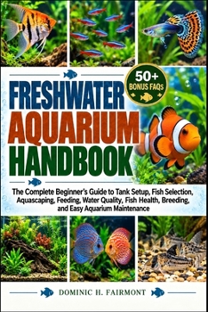 FRESHWATER AQUARIUM HANDBOOK: The Complete Beginner’s Guide to Tank Setup, Fish Selection, Aquascaping, Feeding, Water Quality, Fish Health, Breeding, and Easy Aquarium Maintenance