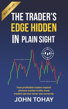 The Trader’s Edge Hidden in Plain Sight: How profitable traders exploit obvious market truths most traders see but never use correctly