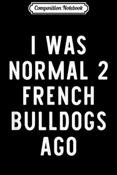 Composition Notebook: I Was Normal 2 French Bulldogs Ago Funny Dog Lover Gift  Journal/Notebook Blank Lined Ruled 6x9 100 Pages