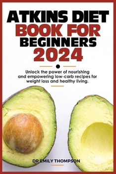 ATKINS DIET BOOK FOR BEGINNERS 2024: Unlock the power of nourishing and empowering low-carb recipes for weight loss and healthy living.