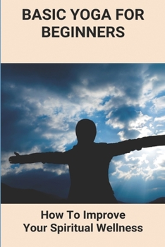 Basic Yoga For Beginners: How To Improve Your Spiritual Wellness: Yoga Moves For Beginners