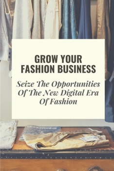 Paperback Grow Your Fashion Business: Seize The Opportunities Of The New Digital Era Of Fashion: Fashion Business Marketing Tricks Book