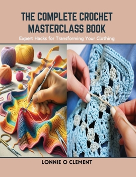 Paperback The Complete Crochet Masterclass Book: Expert Hacks for Transforming Your Clothing Book