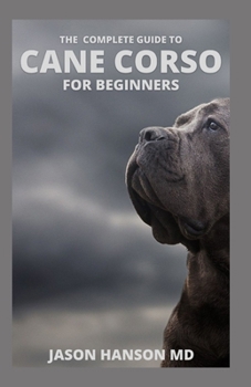 Paperback The Complete Guide to Cane Corso for Beginners: All You Need to Know And Guide On Finding, Grooming, Health, Caring And Training Your Cane Corso Puppy Book
