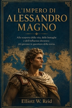 L’IMPERO DI ALESSANDRO MAGNO: Alla scoperta della vita, delle battaglie e dell'influenza duratura del giovane re guerriero della storia. (Italian Edition)