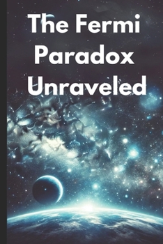 The Fermi Paradox Unraveled: The Search for Intelligent Life and the Mystery of Cosmic Silence