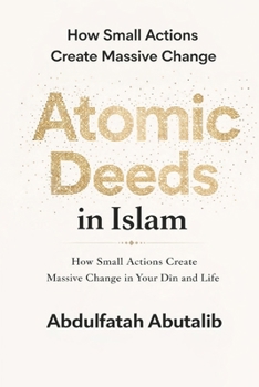 Paperback Atomic Deeds in Islam: How Small Actions Create Massive Change in Your Dīn and Life Book