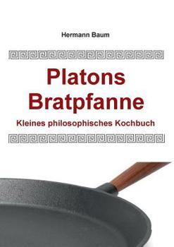 Platons Bratpfanne: Kleines philosophisches Kochbuch