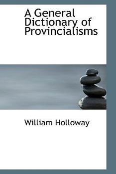 A General Dictionary of Provincialisms, Written with a View to Rescue from Oblivion the Fast Fading Relics of By-Gone Days
