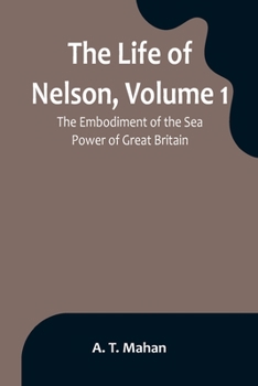 Paperback The Life of Nelson, Volume 1: The Embodiment of the Sea Power of Great Britain Book