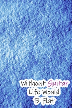 Without Guitar Life Would B Flat: Lined Notebook / Journal Gift, 200 Pages, 6x9, Blue Cover, Matte Finish Inspirational Quotes Journal, Notebook, Diary, Composition Book