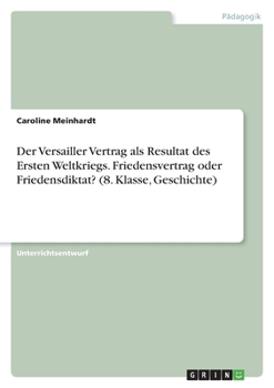 Paperback Der Versailler Vertrag als Resultat des Ersten Weltkriegs. Friedensvertrag oder Friedensdiktat? (8. Klasse, Geschichte) [German] Book