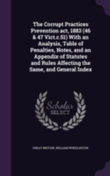 Hardcover The Corrupt Practices Prevention act, 1883 (46 & 47 Vict.c.51) With an Analysis, Table of Penalties, Notes, and an Appendix of Statutes and Rules Affe Book