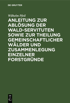 Hardcover Anleitung Zur Ablösung Der Wald-Servituten Sowie Zur Theilung Gemeinschaftlicher Wälder Und Zusammenlegung Einzelner Forstgründe: Mit Besonderer Rücks [German] Book