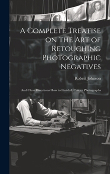 Hardcover A Complete Treatise on the Art of Retouching Photographic Negatives: and Clear Directions How to Finish & Colour Photographs Book