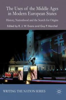The Uses of the Middle Ages in Modern European States: History, Nationhood and the Search for Origins - Book  of the Writing the Nation