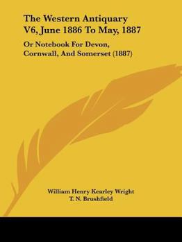 The Western Antiquary V6, June 1886 To May, 1887: Or Notebook For Devon, Cornwall, And Somerset