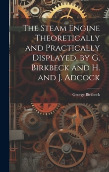 Hardcover The Steam Engine Theoretically and Practically Displayed, by G. Birkbeck and H. and J. Adcock Book
