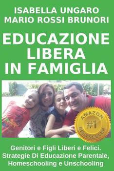 Paperback Educazione Libera in Famiglia: Genitori E Figli Liberi E Felici. Strategie Di Educazione Parentale, Homeschooling E Unschooling [Italian] Book