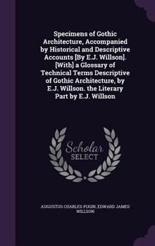 Hardcover Specimens of Gothic Architecture, Accompanied by Historical and Descriptive Accounts [By E.J. Willson]. [With] a Glossary of Technical Terms Descripti Book