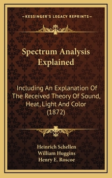 Hardcover Spectrum Analysis Explained: Including An Explanation Of The Received Theory Of Sound, Heat, Light And Color (1872) Book
