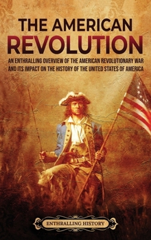 The American Revolution: An Enthralling Overview of the American Revolutionary War and Its Impact on the History of the United States of America