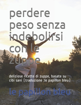 perdere peso senza indebolirsi con le zuppe: deliziose ricette di zuppe, basate su cibi sani (traduzione :le papillon bleu) (Italian Edition)