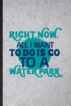 Paperback Right Now All I Want to Do Is Go to a Water Park: Blank Funny Water Park Visitor Lined Notebook/ Journal For Theme Park Traveller, Inspirational Sayin Book