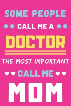 Some People Call Me A Doctor The Most Important Call Me Mom: lined notebook,funny Doctor gift